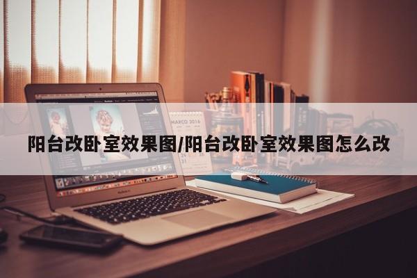 阳台改卧室效果图/阳台改卧室效果图怎么改