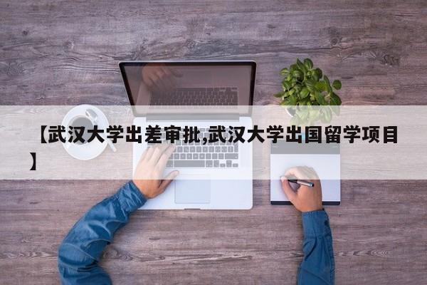 【武汉大学出差审批,武汉大学出国留学项目】