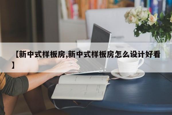 【新中式样板房,新中式样板房怎么设计好看】