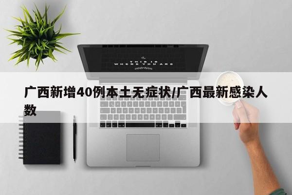 广西新增40例本土无症状/广西最新感染人数
