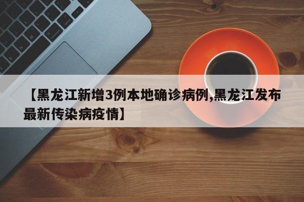 【黑龙江新增3例本地确诊病例,黑龙江发布最新传染病疫情】