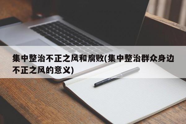 集中整治不正之风和腐败(集中整治群众身边不正之风的意义)