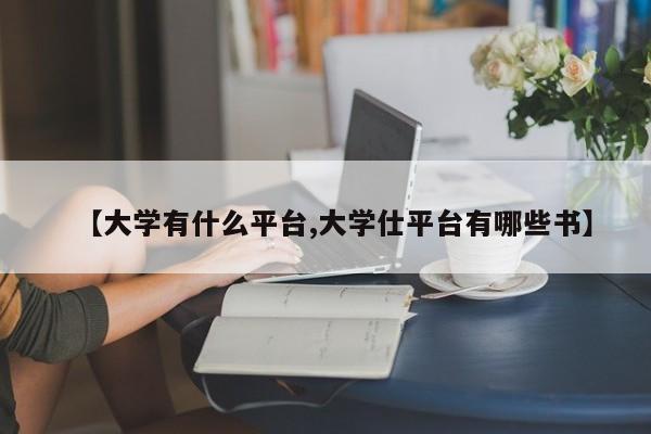 【大学有什么平台,大学仕平台有哪些书】