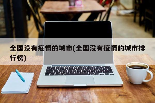 全国没有疫情的城市(全国没有疫情的城市排行榜)