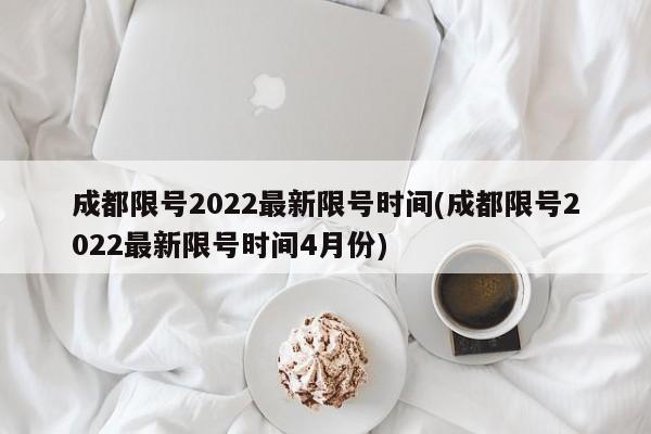 成都限号2022最新限号时间(成都限号2022最新限号时间4月份)