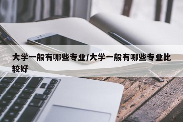大学一般有哪些专业/大学一般有哪些专业比较好