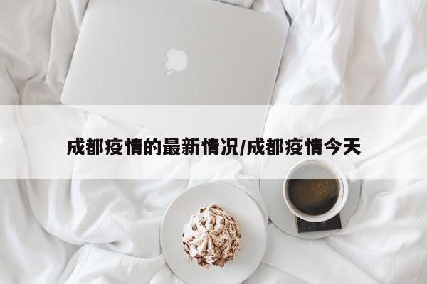成都疫情的最新情况/成都疫情今天