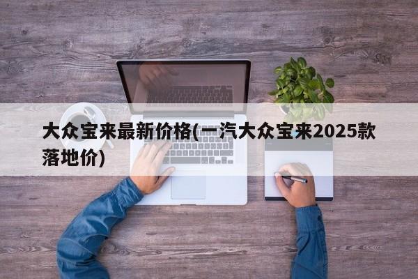 大众宝来最新价格(一汽大众宝来2025款落地价)