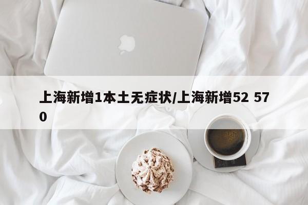 上海新增1本土无症状/上海新增52 570