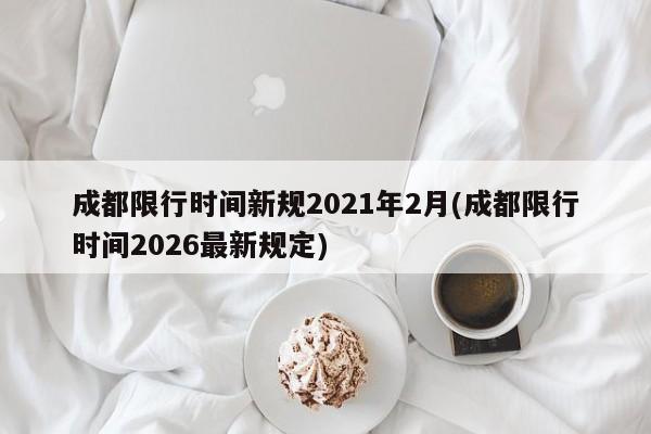 成都限行时间新规2021年2月(成都限行时间2026最新规定)