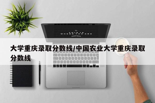 大学重庆录取分数线/中国农业大学重庆录取分数线