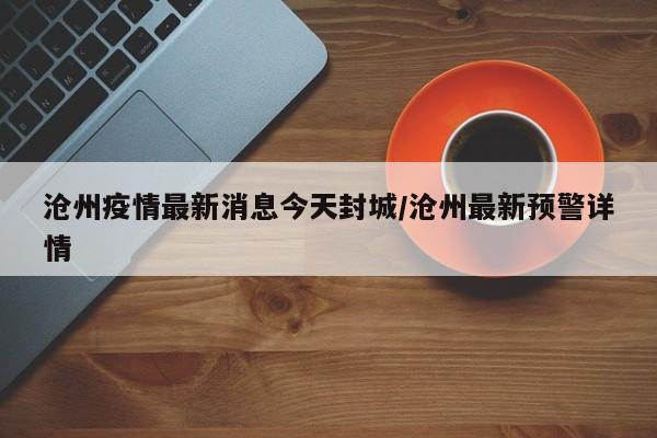 沧州疫情最新消息今天封城/沧州最新预警详情