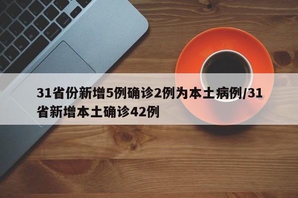 31省份新增5例确诊2例为本土病例/31省新增本土确诊42例
