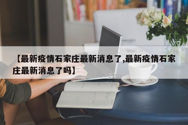 【最新疫情石家庄最新消息了,最新疫情石家庄最新消息了吗】