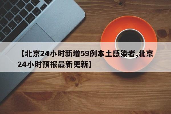 【北京24小时新增59例本土感染者,北京24小时预报最新更新】