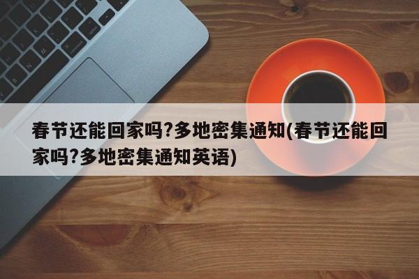 春节还能回家吗?多地密集通知(春节还能回家吗?多地密集通知英语)