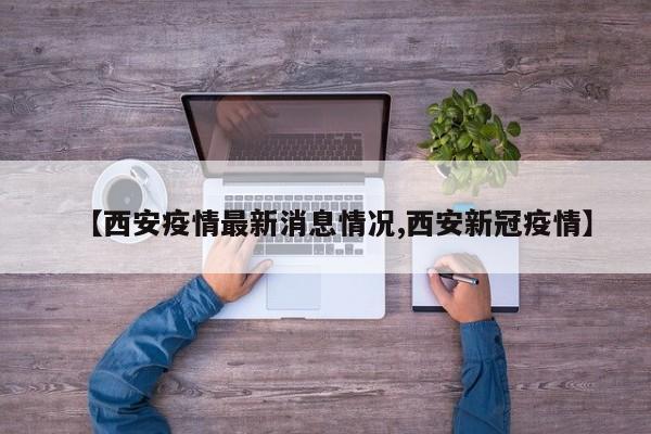 【西安疫情最新消息情况,西安新冠疫情】