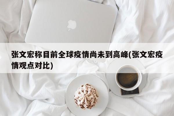张文宏称目前全球疫情尚未到高峰(张文宏疫情观点对比)
