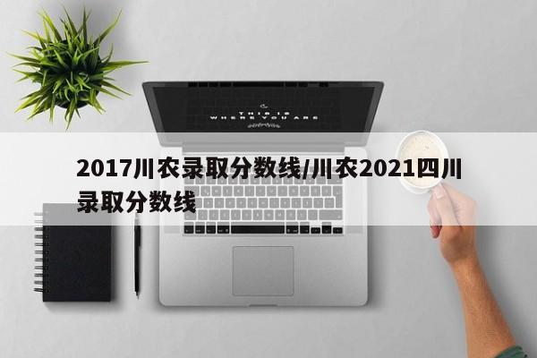 2017川农录取分数线/川农2021四川录取分数线