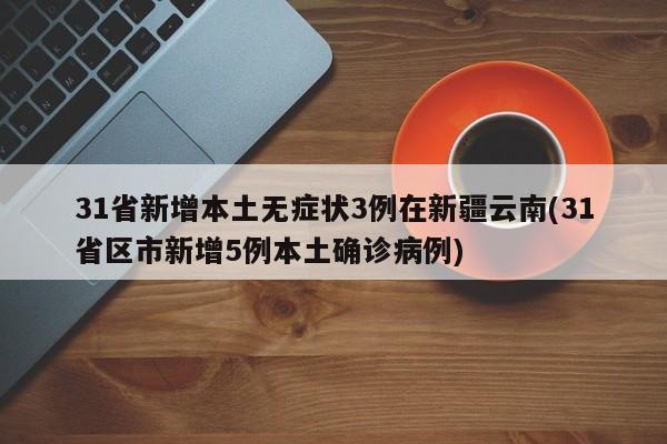 31省新增本土无症状3例在新疆云南(31省区市新增5例本土确诊病例)