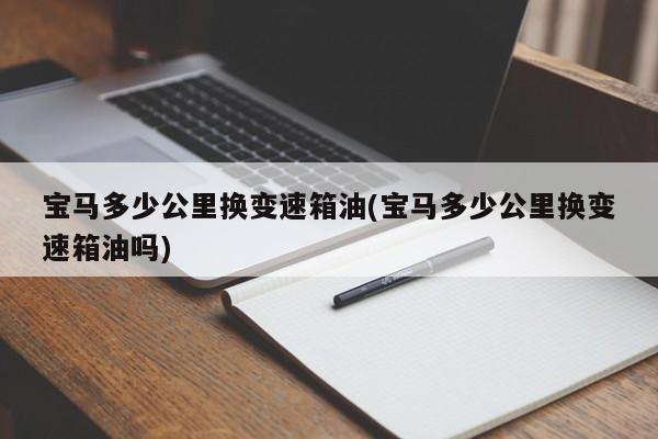 宝马多少公里换变速箱油(宝马多少公里换变速箱油吗)