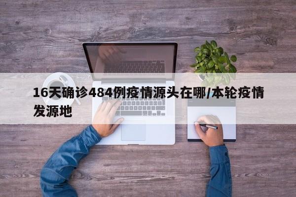 16天确诊484例疫情源头在哪/本轮疫情发源地