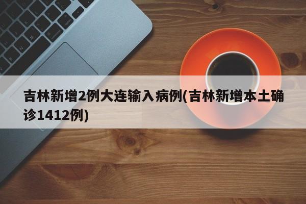 吉林新增2例大连输入病例(吉林新增本土确诊1412例)