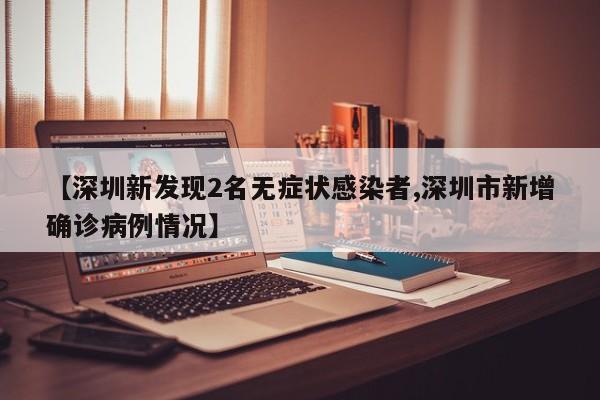 【深圳新发现2名无症状感染者,深圳市新增确诊病例情况】