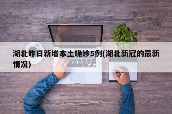 湖北昨日新增本土确诊5例(湖北新冠的最新情况)