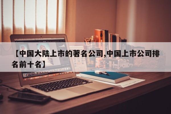 【中国大陆上市的著名公司,中国上市公司排名前十名】