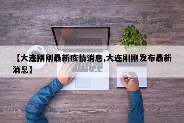 【大连刚刚最新疫情消息,大连刚刚发布最新消息】