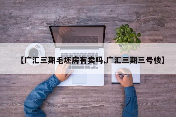 【广汇三期毛坯房有卖吗,广汇三期三号楼】