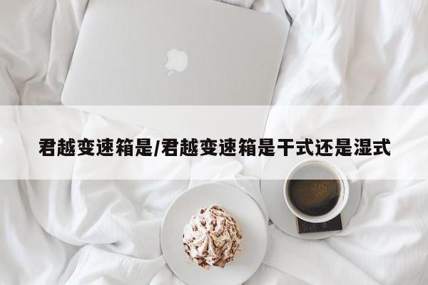君越变速箱是/君越变速箱是干式还是湿式
