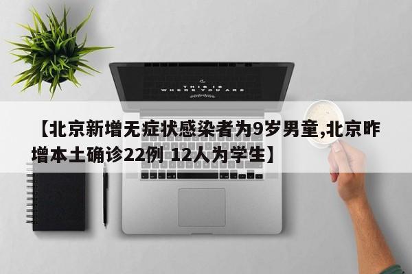 【北京新增无症状感染者为9岁男童,北京昨增本土确诊22例 12人为学生】