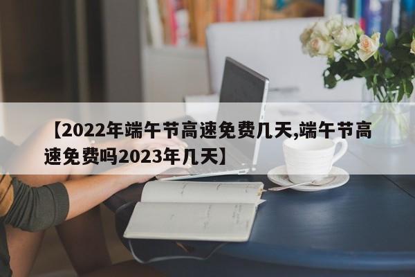 【2022年端午节高速免费几天,端午节高速免费吗2023年几天】