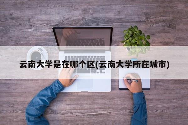 云南大学是在哪个区(云南大学所在城市)