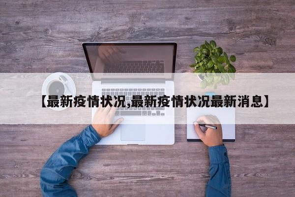 【最新疫情状况,最新疫情状况最新消息】