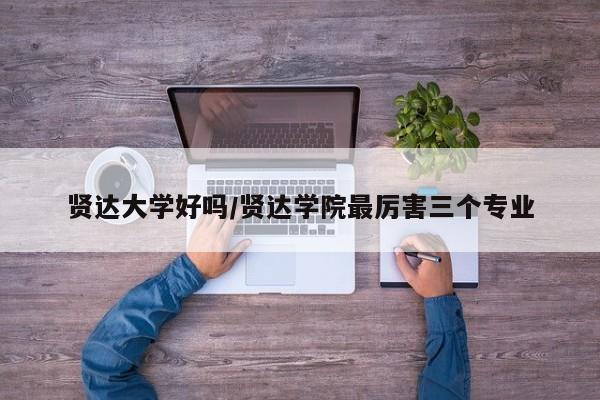 贤达大学好吗/贤达学院最厉害三个专业