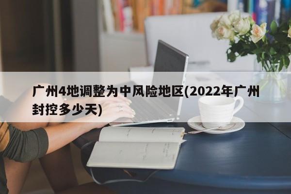 广州4地调整为中风险地区(2022年广州封控多少天)