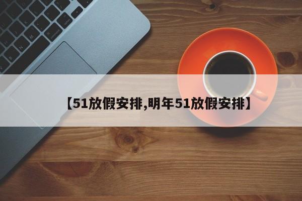 【51放假安排,明年51放假安排】