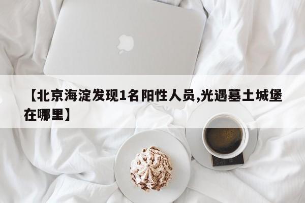 【北京海淀发现1名阳性人员,光遇墓土城堡在哪里】