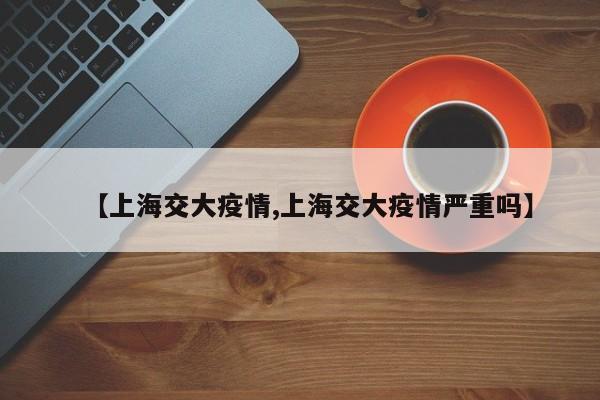 【上海交大疫情,上海交大疫情严重吗】