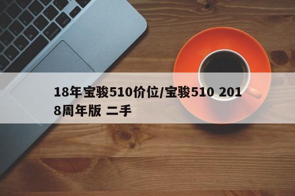 18年宝骏510价位/宝骏510 2018周年版 二手