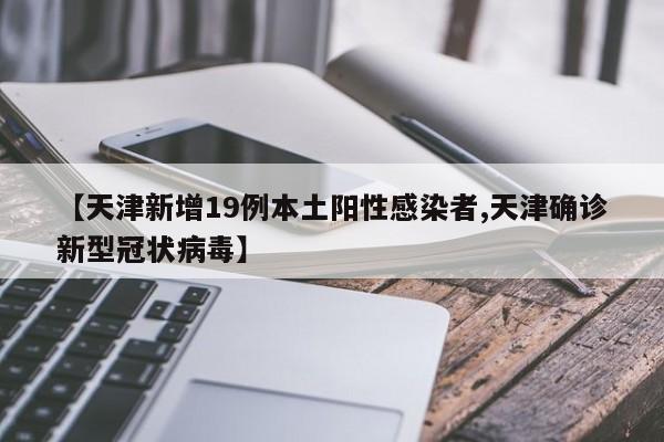 【天津新增19例本土阳性感染者,天津确诊新型冠状病毒】