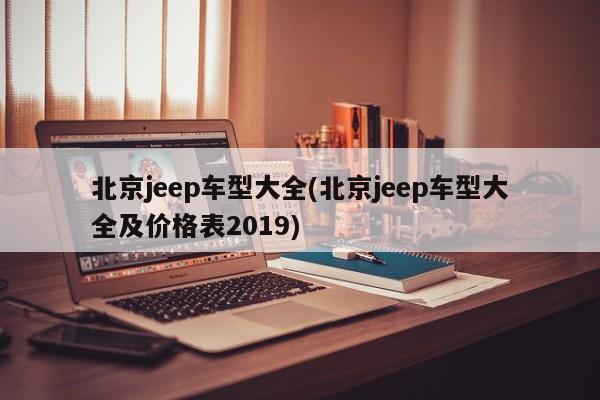 北京jeep车型大全(北京jeep车型大全及价格表2019)