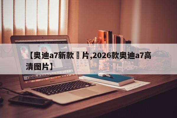 【奥迪a7新款圖片,2026款奥迪a7高清图片】