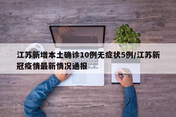 江苏新增本土确诊10例无症状5例/江苏新冠疫情最新情况通报