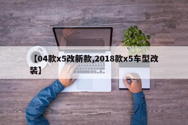 【04款x5改新款,2018款x5车型改装】