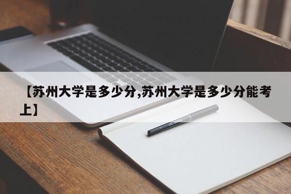 【苏州大学是多少分,苏州大学是多少分能考上】