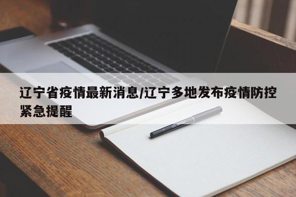 辽宁省疫情最新消息/辽宁多地发布疫情防控紧急提醒
